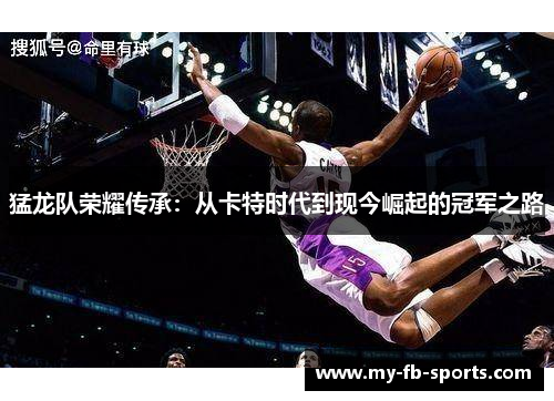 猛龙队荣耀传承:从卡特时代到现今崛起的冠军之路 猛龙队荣耀传承:从卡特时代到现今崛起的冠军之路