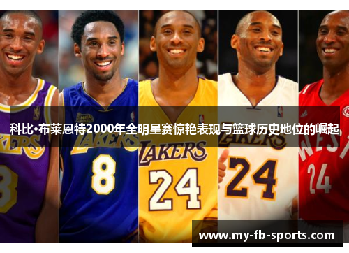 科比·布莱恩特2000年全明星赛惊艳表现与篮球历史地位的崛起 科比·布莱恩特2000年全明星赛惊艳表现与篮球历史地位的崛起