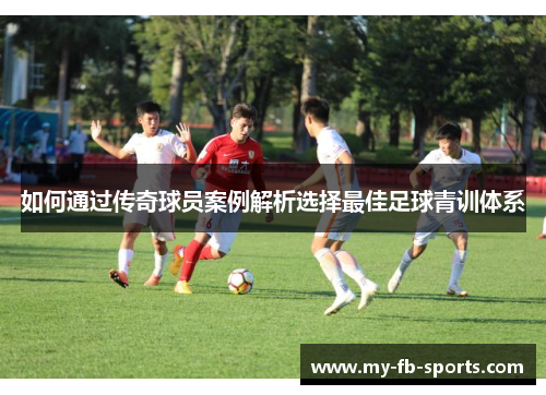 如何通过传奇球员案例解析选择最佳足球青训体系 如何通过传奇球员案例解析选择最佳足球青训体系