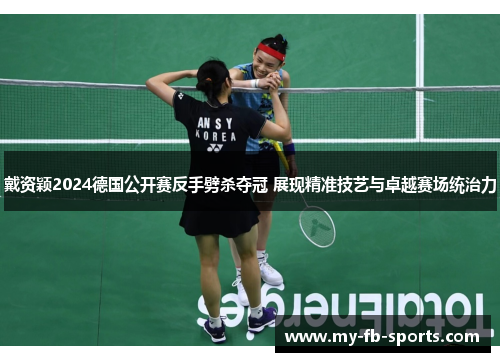 戴资颖2024德国公开赛反手劈杀夺冠 展现精准技艺与卓越赛场统治力