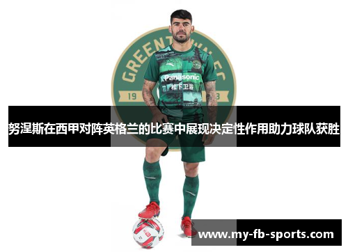 努涅斯在西甲对阵英格兰的比赛中展现决定性作用助力球队获胜 努涅斯在西甲对阵英格兰的比赛中展现决定性作用助力球队获胜