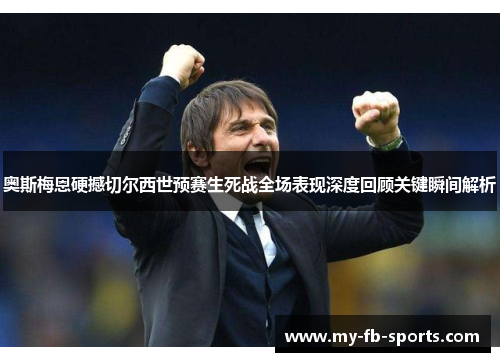 奥斯梅恩硬撼切尔西世预赛生死战全场表现深度回顾关键瞬间解析