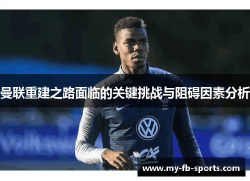 曼联重建之路面临的关键挑战与阻碍因素分析 曼联重建之路面临的关键挑战与阻碍因素分析