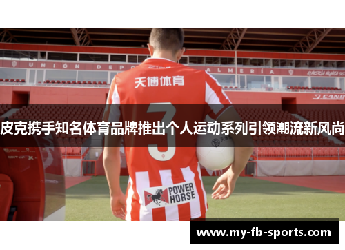 皮克携手知名体育品牌推出个人运动系列引领潮流新风尚 皮克携手知名体育品牌推出个人运动系列引领潮流新风尚