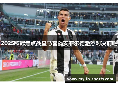 2025欧冠焦点战皇马客战安菲尔德激烈对决前瞻