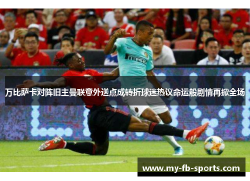 万比萨卡对阵旧主曼联意外送点成转折球迷热议命运般剧情再掀全场