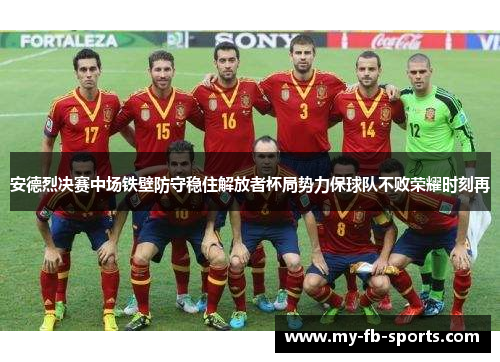 安德烈决赛中场铁壁防守稳住解放者杯局势力保球队不败荣耀时刻再