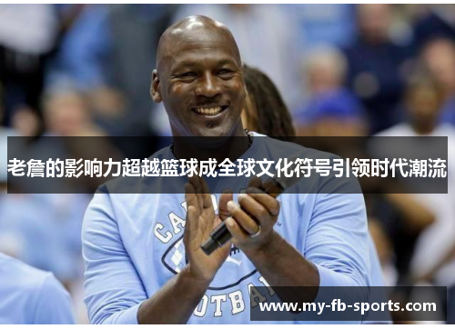 老詹的影响力超越篮球成全球文化符号引领时代潮流