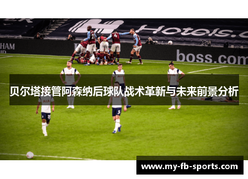 贝尔塔接管阿森纳后球队战术革新与未来前景分析 贝尔塔接管阿森纳后球队战术革新与未来前景分析