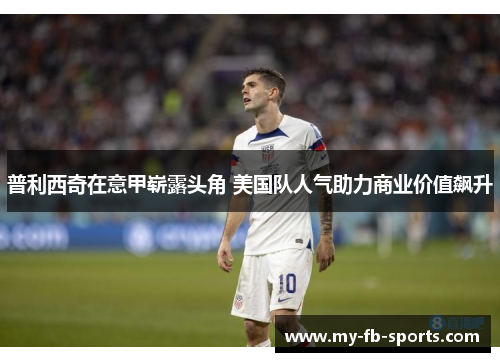 普利西奇在意甲崭露头角 美国队人气助力商业价值飙升 普利西奇在意甲崭露头角 美国队人气助力商业价值飙升